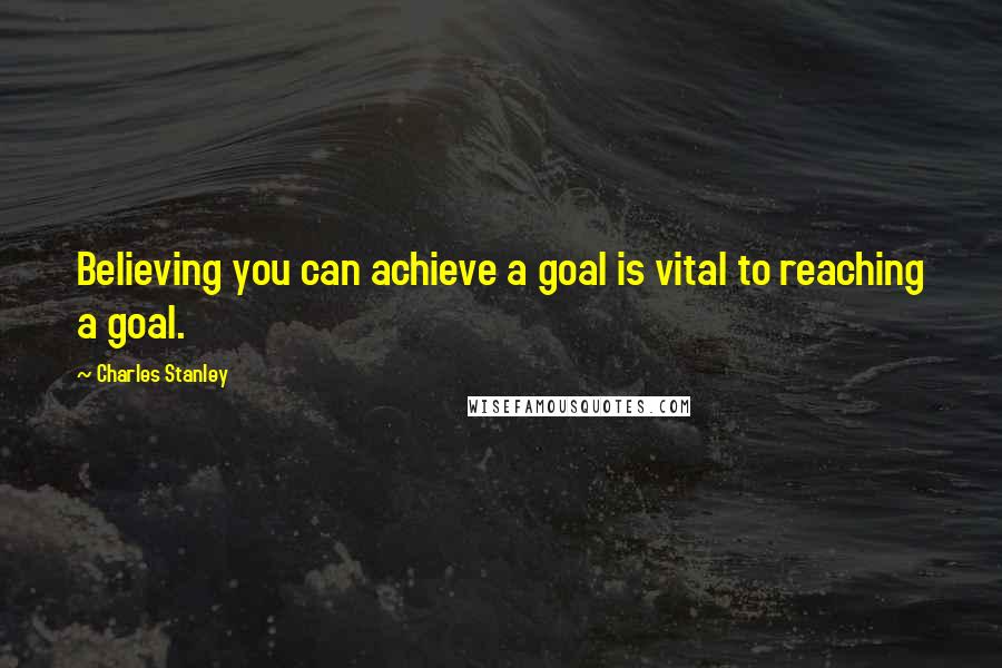 Charles Stanley Quotes: Believing you can achieve a goal is vital to reaching a goal.