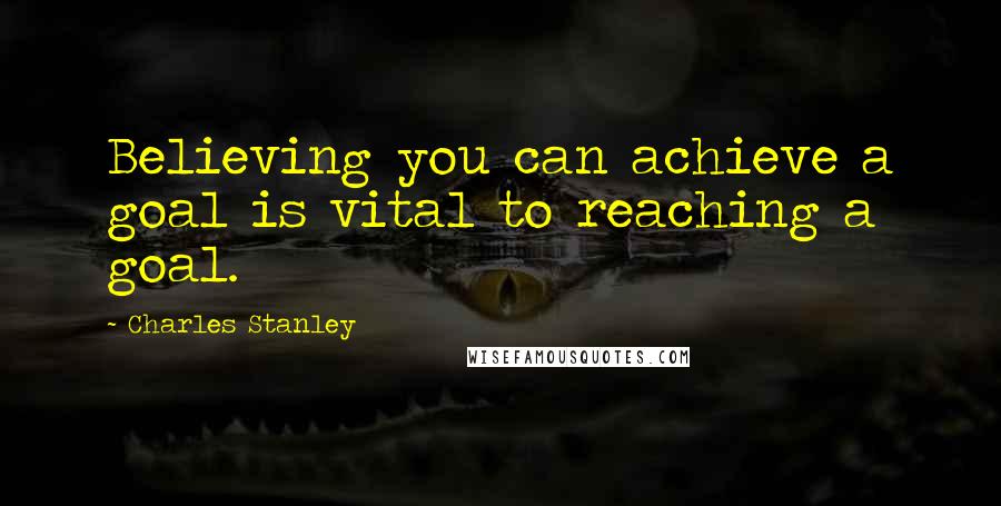 Charles Stanley Quotes: Believing you can achieve a goal is vital to reaching a goal.