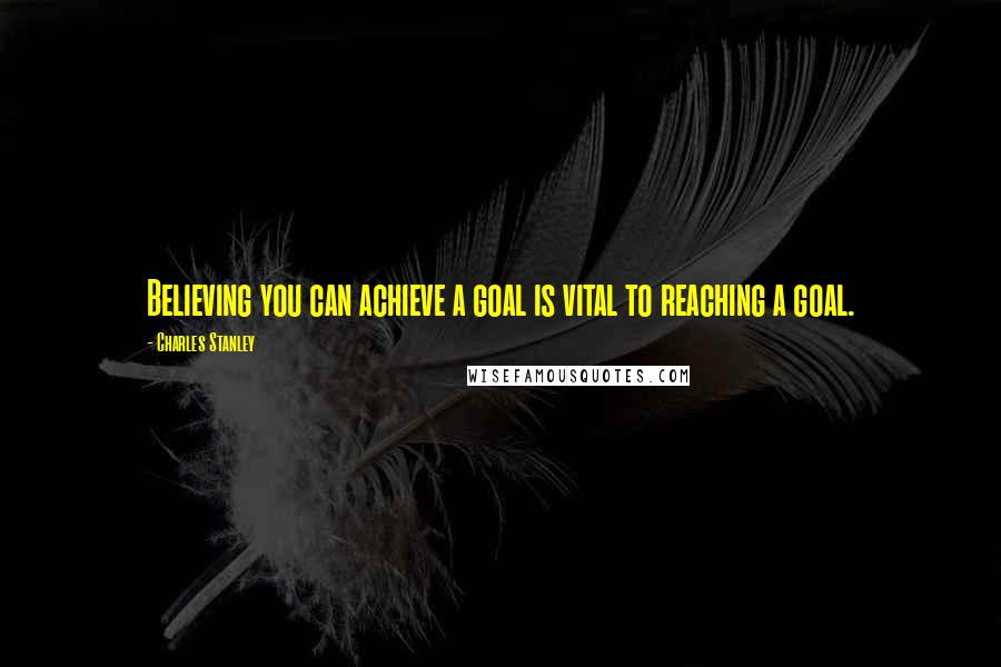 Charles Stanley Quotes: Believing you can achieve a goal is vital to reaching a goal.