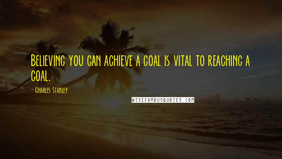 Charles Stanley Quotes: Believing you can achieve a goal is vital to reaching a goal.