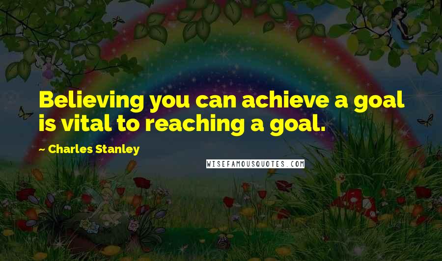 Charles Stanley Quotes: Believing you can achieve a goal is vital to reaching a goal.