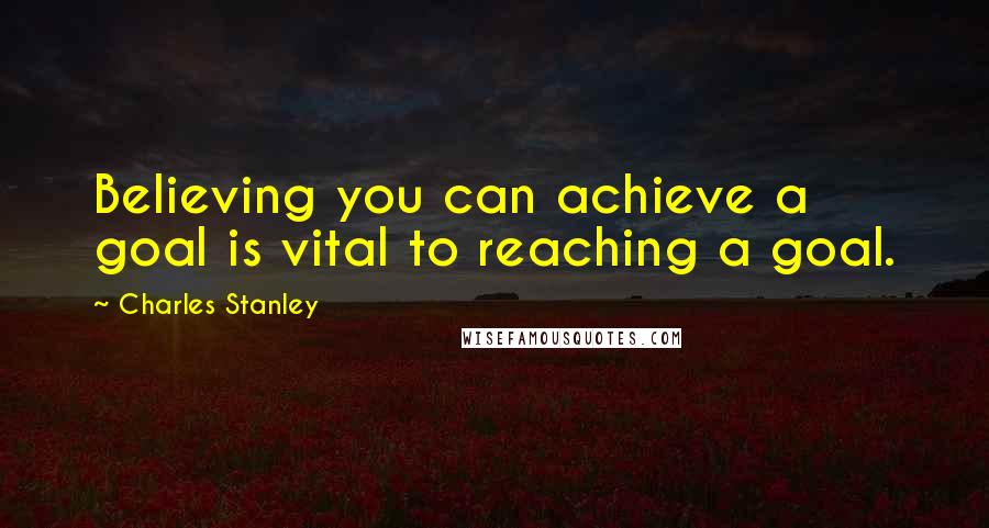 Charles Stanley Quotes: Believing you can achieve a goal is vital to reaching a goal.