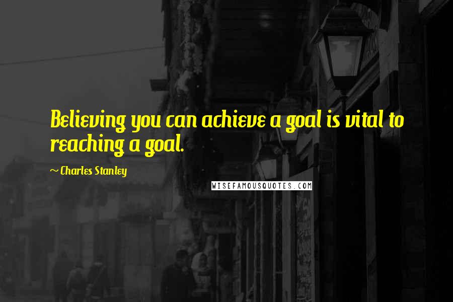 Charles Stanley Quotes: Believing you can achieve a goal is vital to reaching a goal.