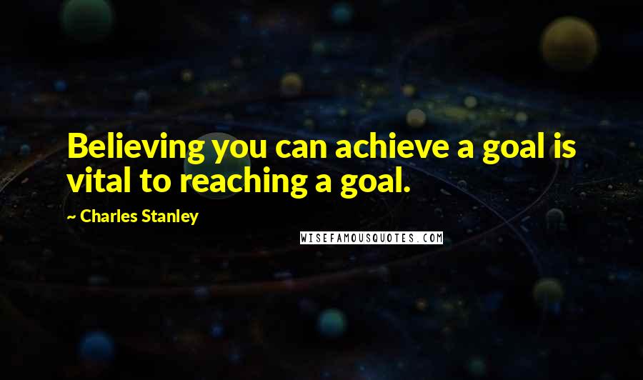 Charles Stanley Quotes: Believing you can achieve a goal is vital to reaching a goal.