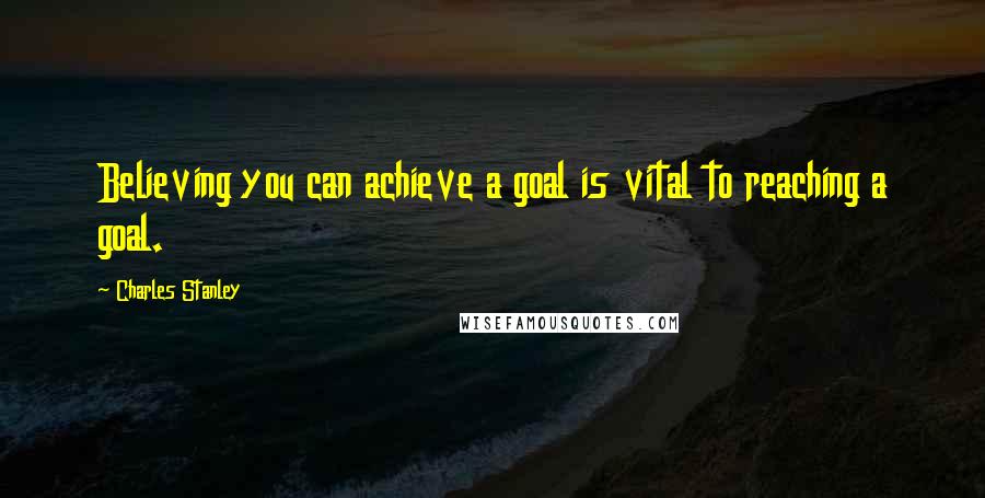 Charles Stanley Quotes: Believing you can achieve a goal is vital to reaching a goal.