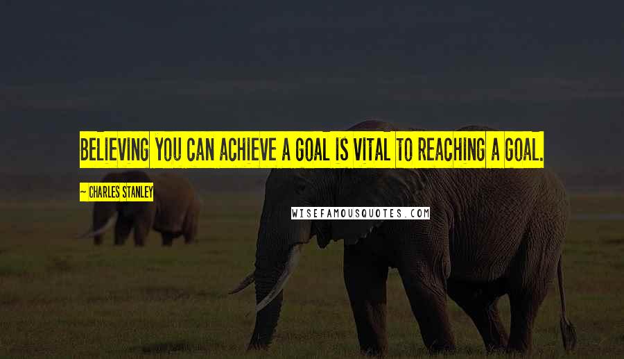 Charles Stanley Quotes: Believing you can achieve a goal is vital to reaching a goal.