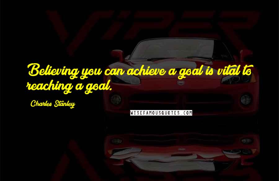 Charles Stanley Quotes: Believing you can achieve a goal is vital to reaching a goal.