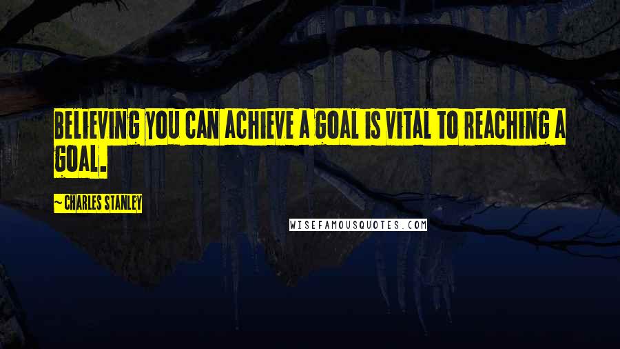 Charles Stanley Quotes: Believing you can achieve a goal is vital to reaching a goal.