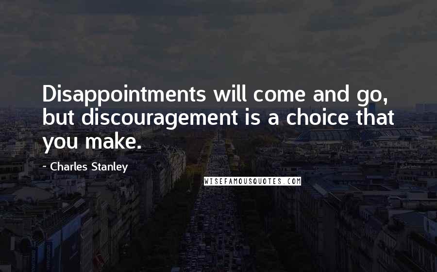 Charles Stanley Quotes: Disappointments will come and go, but discouragement is a choice that you make.