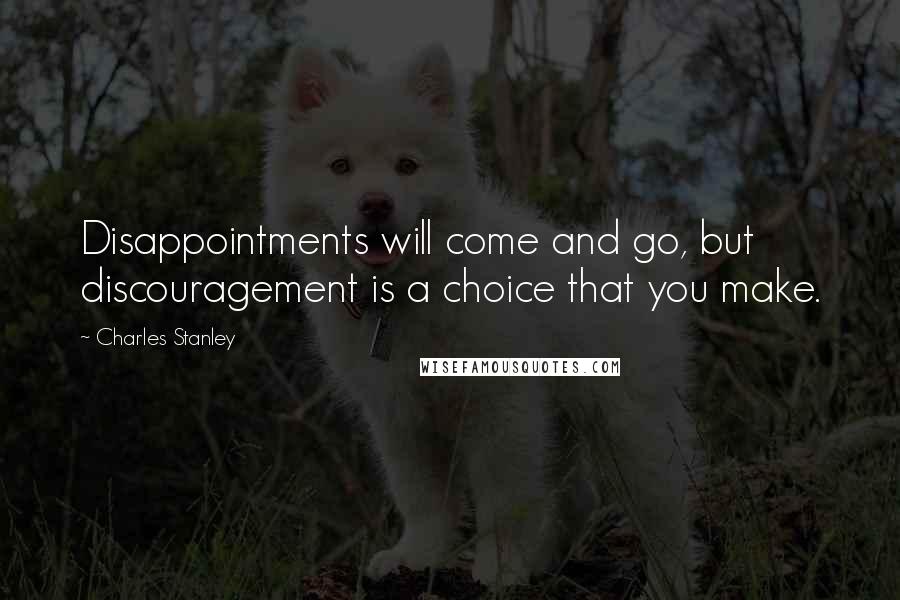 Charles Stanley Quotes: Disappointments will come and go, but discouragement is a choice that you make.