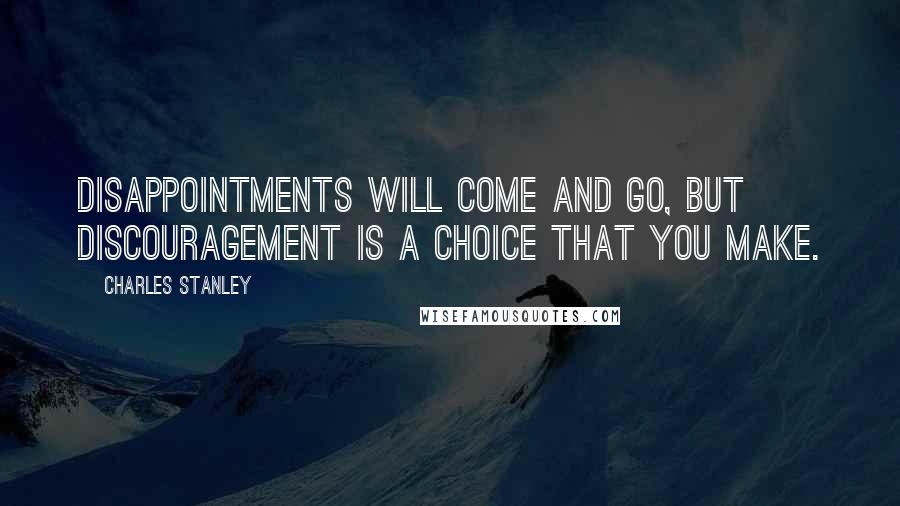 Charles Stanley Quotes: Disappointments will come and go, but discouragement is a choice that you make.