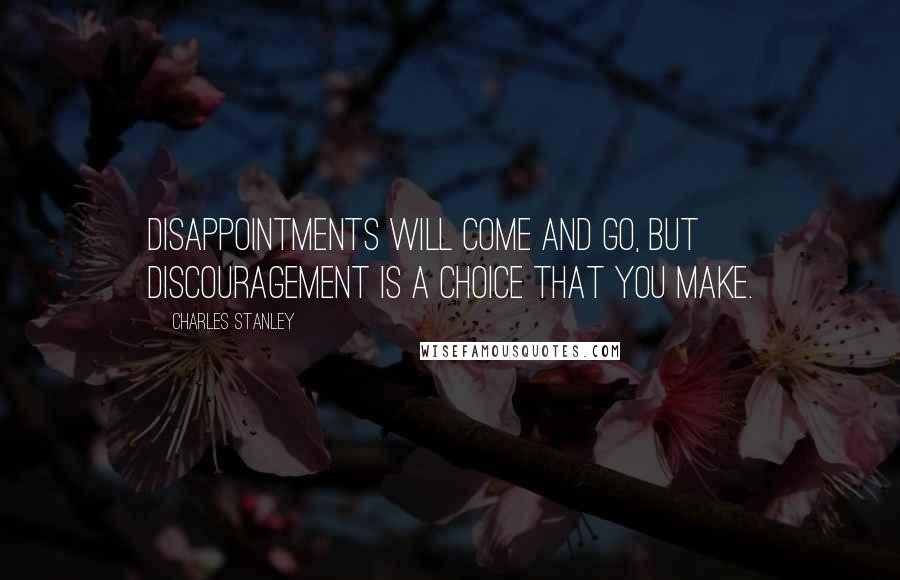 Charles Stanley Quotes: Disappointments will come and go, but discouragement is a choice that you make.