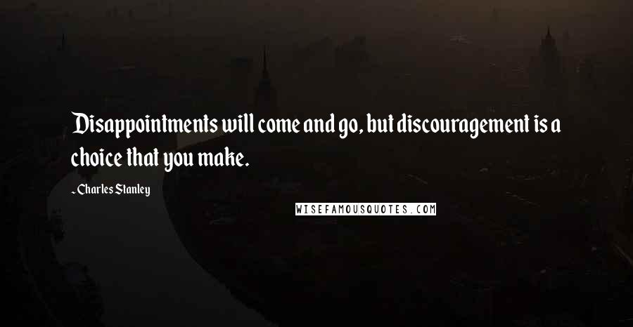 Charles Stanley Quotes: Disappointments will come and go, but discouragement is a choice that you make.