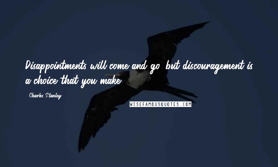 Charles Stanley Quotes: Disappointments will come and go, but discouragement is a choice that you make.