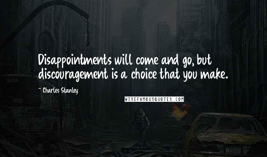 Charles Stanley Quotes: Disappointments will come and go, but discouragement is a choice that you make.