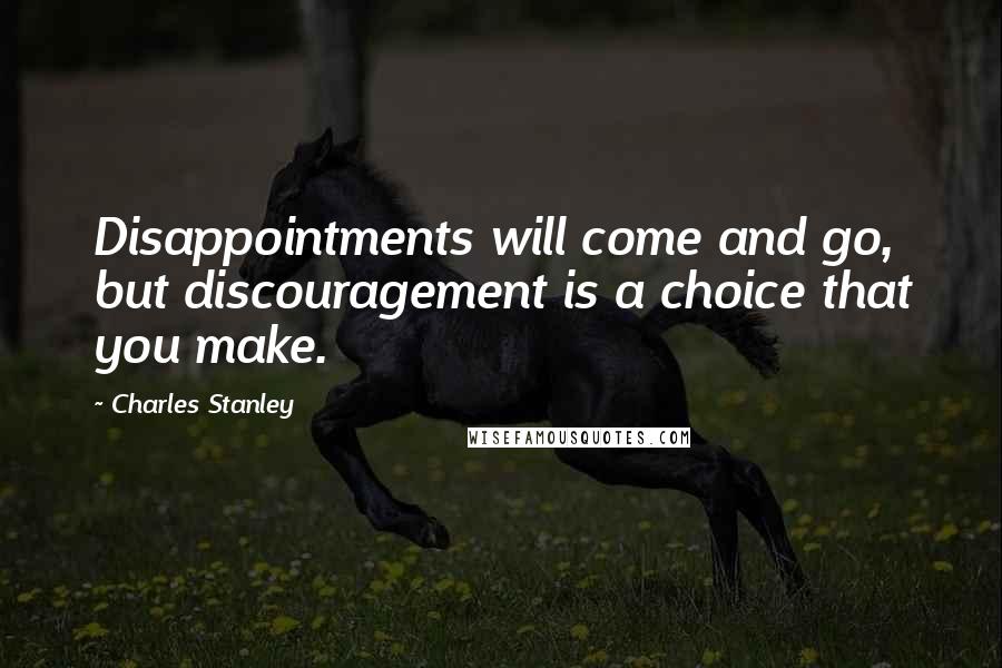 Charles Stanley Quotes: Disappointments will come and go, but discouragement is a choice that you make.