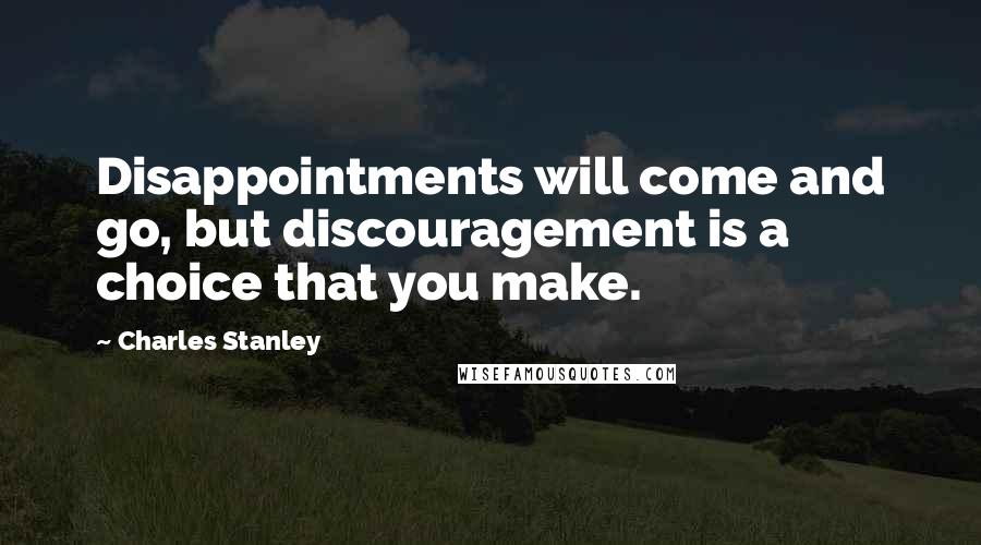 Charles Stanley Quotes: Disappointments will come and go, but discouragement is a choice that you make.