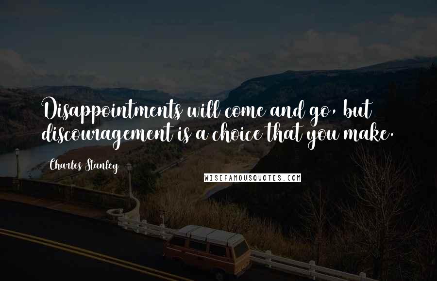 Charles Stanley Quotes: Disappointments will come and go, but discouragement is a choice that you make.