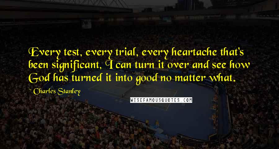 Charles Stanley Quotes: Every test, every trial, every heartache that's been significant, I can turn it over and see how God has turned it into good no matter what.