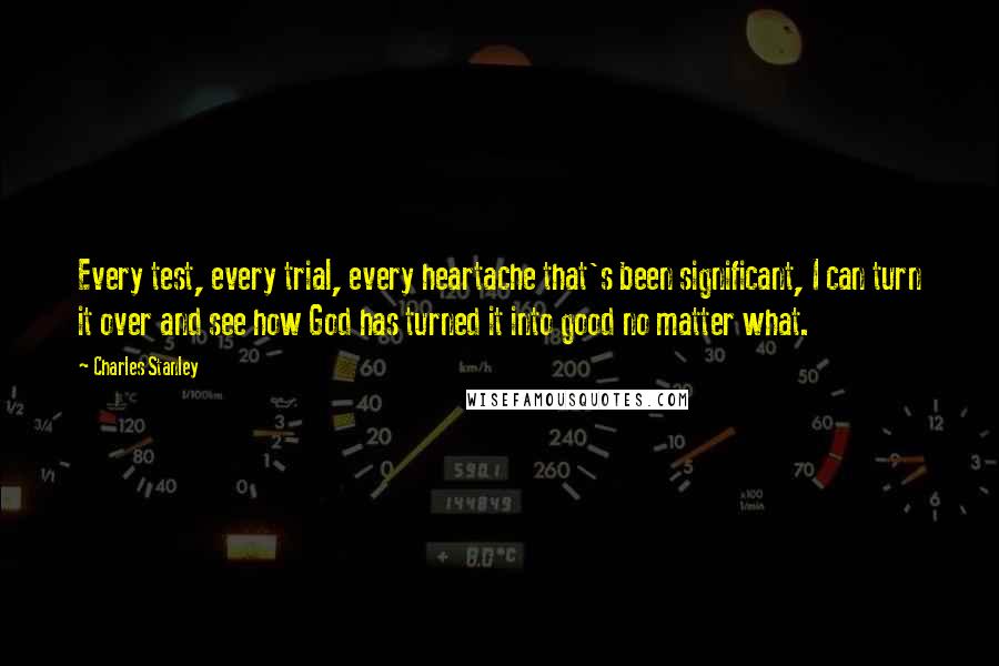 Charles Stanley Quotes: Every test, every trial, every heartache that's been significant, I can turn it over and see how God has turned it into good no matter what.