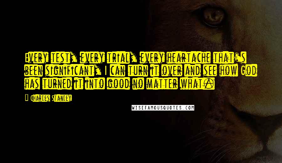 Charles Stanley Quotes: Every test, every trial, every heartache that's been significant, I can turn it over and see how God has turned it into good no matter what.