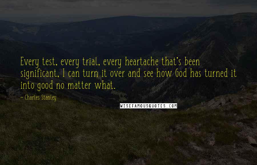 Charles Stanley Quotes: Every test, every trial, every heartache that's been significant, I can turn it over and see how God has turned it into good no matter what.