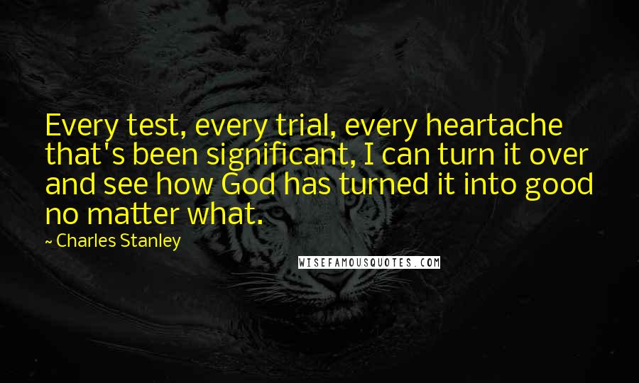 Charles Stanley Quotes: Every test, every trial, every heartache that's been significant, I can turn it over and see how God has turned it into good no matter what.