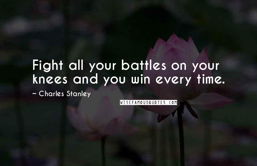 Charles Stanley Quotes: Fight all your battles on your knees and you win every time.