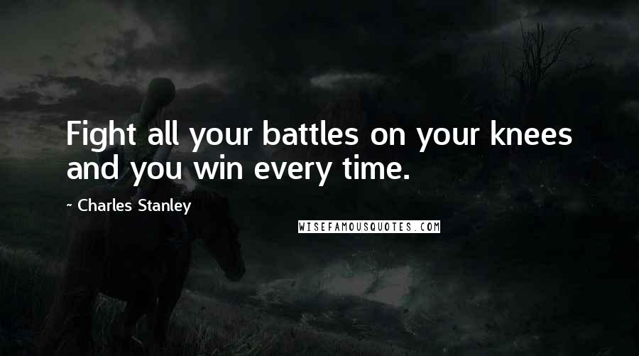 Charles Stanley Quotes: Fight all your battles on your knees and you win every time.