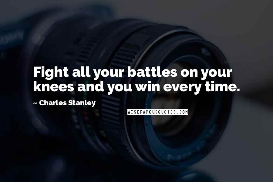 Charles Stanley Quotes: Fight all your battles on your knees and you win every time.