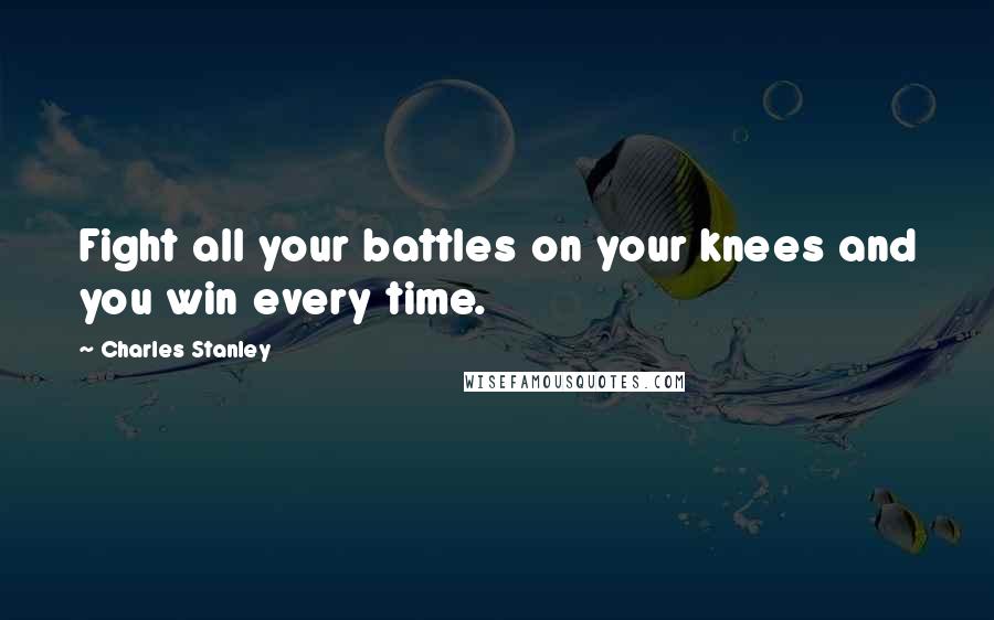 Charles Stanley Quotes: Fight all your battles on your knees and you win every time.