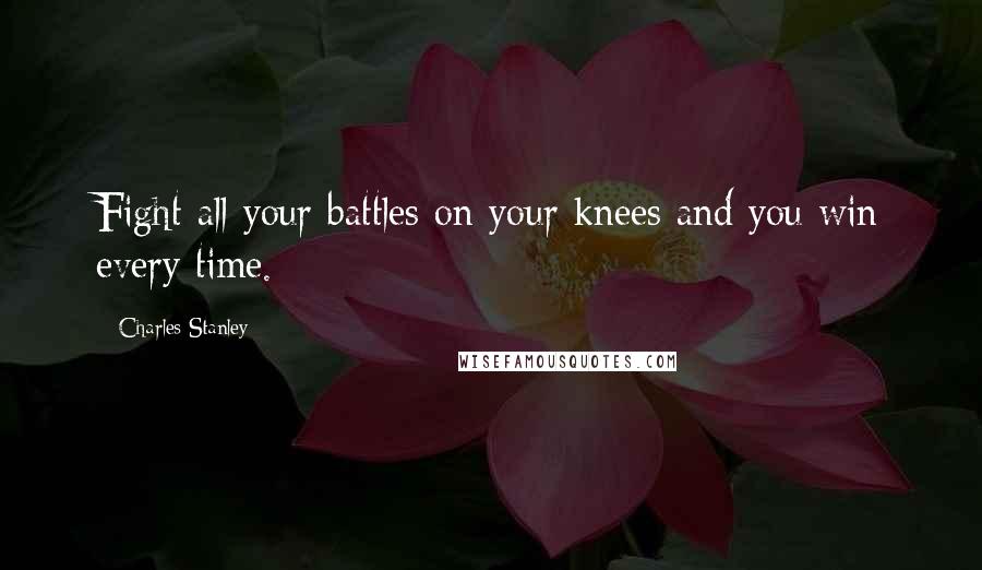 Charles Stanley Quotes: Fight all your battles on your knees and you win every time.