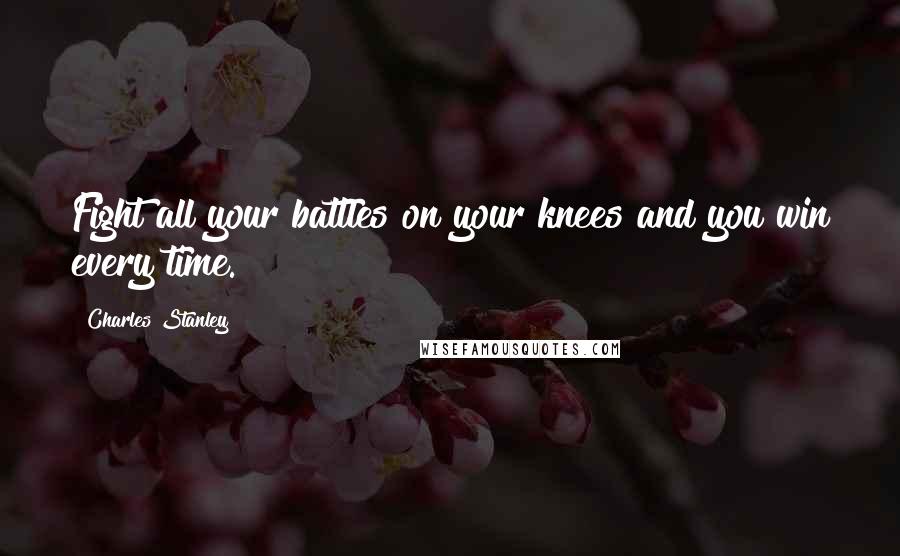 Charles Stanley Quotes: Fight all your battles on your knees and you win every time.