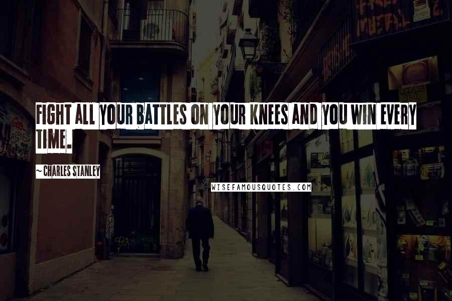 Charles Stanley Quotes: Fight all your battles on your knees and you win every time.