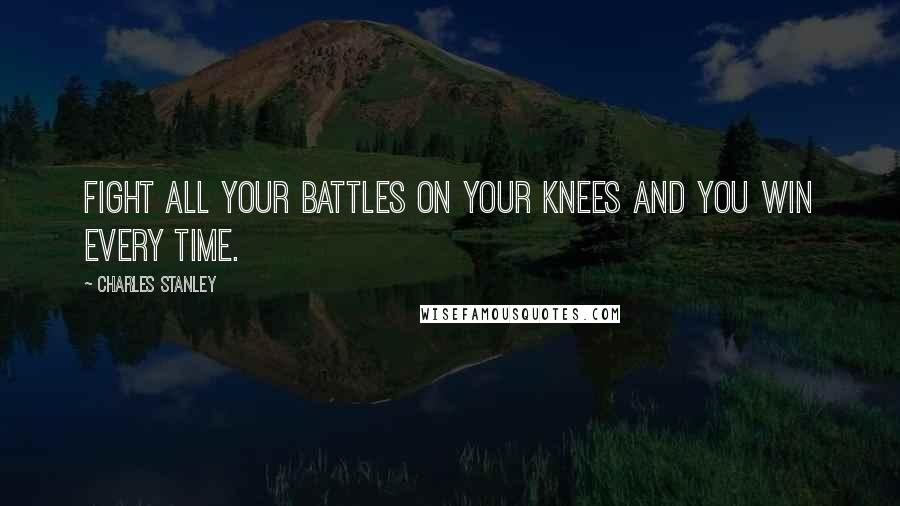 Charles Stanley Quotes: Fight all your battles on your knees and you win every time.