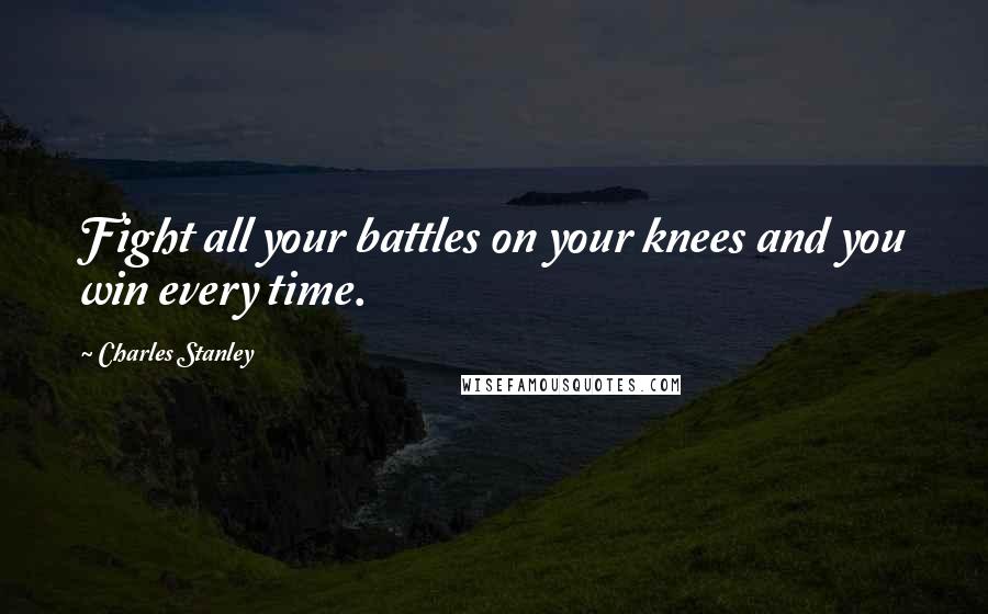 Charles Stanley Quotes: Fight all your battles on your knees and you win every time.