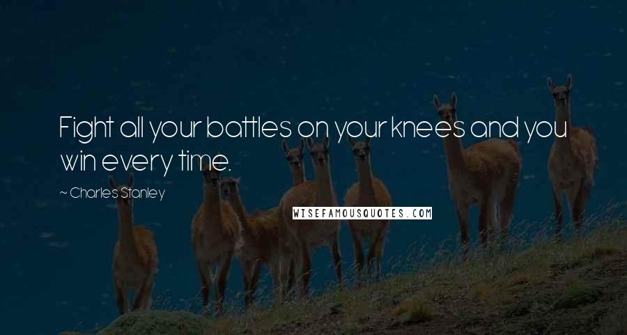 Charles Stanley Quotes: Fight all your battles on your knees and you win every time.
