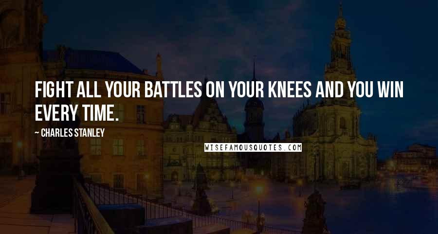 Charles Stanley Quotes: Fight all your battles on your knees and you win every time.