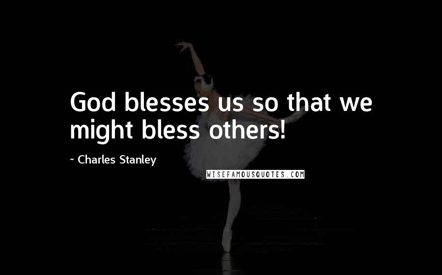 Charles Stanley Quotes: God blesses us so that we might bless others!