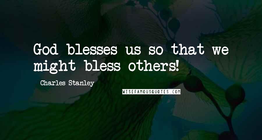 Charles Stanley Quotes: God blesses us so that we might bless others!