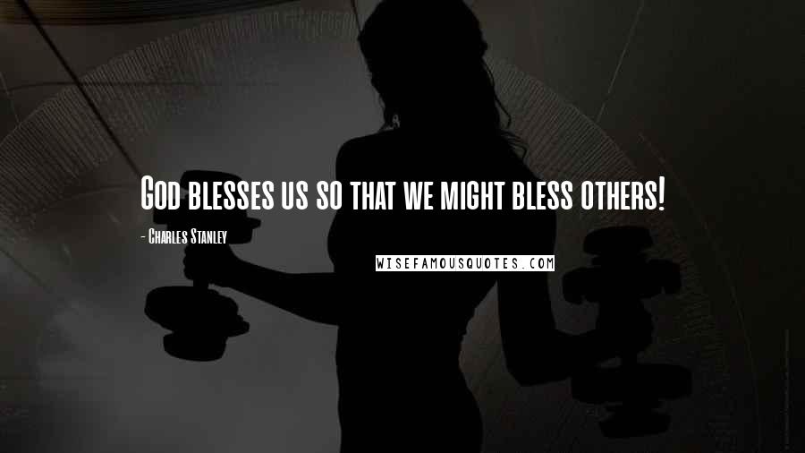 Charles Stanley Quotes: God blesses us so that we might bless others!