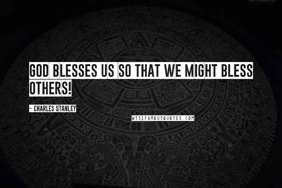 Charles Stanley Quotes: God blesses us so that we might bless others!