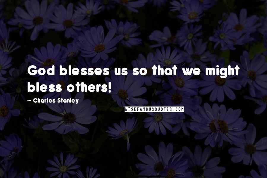 Charles Stanley Quotes: God blesses us so that we might bless others!