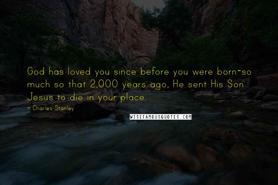 Charles Stanley Quotes: God has loved you since before you were born-so much so that 2,000 years ago, He sent His Son Jesus to die in your place.