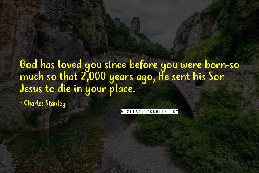 Charles Stanley Quotes: God has loved you since before you were born-so much so that 2,000 years ago, He sent His Son Jesus to die in your place.