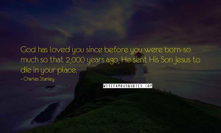 Charles Stanley Quotes: God has loved you since before you were born-so much so that 2,000 years ago, He sent His Son Jesus to die in your place.