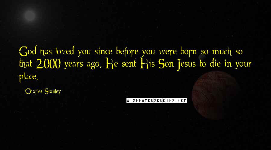 Charles Stanley Quotes: God has loved you since before you were born-so much so that 2,000 years ago, He sent His Son Jesus to die in your place.