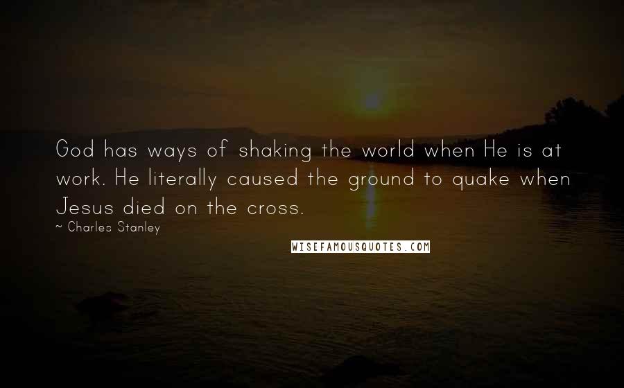 Charles Stanley Quotes: God has ways of shaking the world when He is at work. He literally caused the ground to quake when Jesus died on the cross.