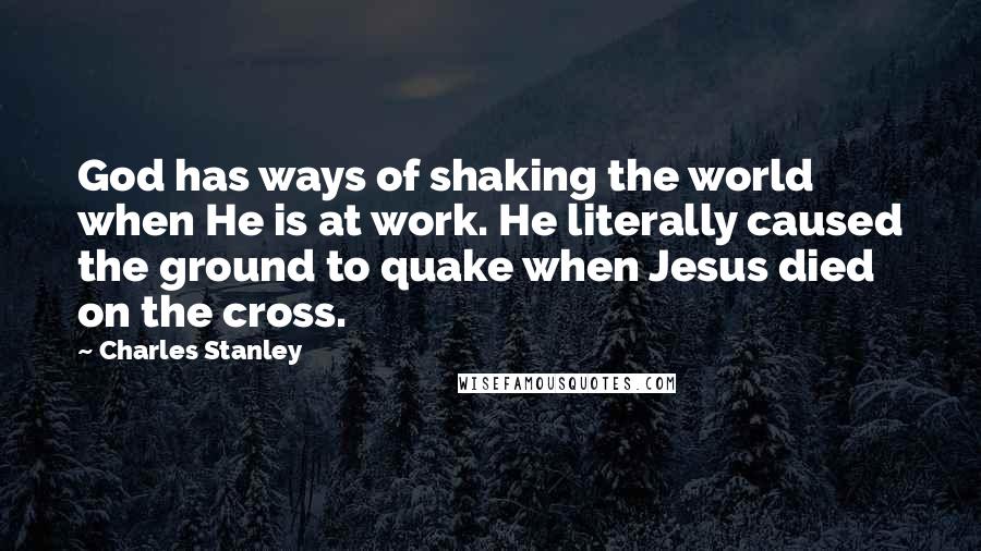 Charles Stanley Quotes: God has ways of shaking the world when He is at work. He literally caused the ground to quake when Jesus died on the cross.