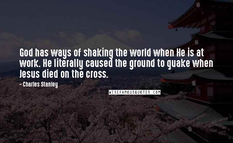 Charles Stanley Quotes: God has ways of shaking the world when He is at work. He literally caused the ground to quake when Jesus died on the cross.